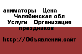 аниматоры › Цена ­ 2 750 - Челябинская обл. Услуги » Организация праздников   